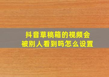 抖音草稿箱的视频会被别人看到吗怎么设置