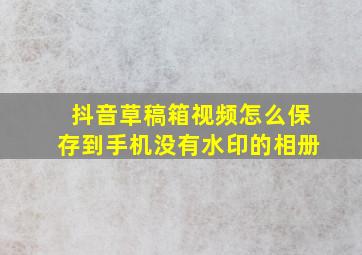 抖音草稿箱视频怎么保存到手机没有水印的相册