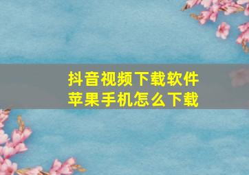 抖音视频下载软件苹果手机怎么下载