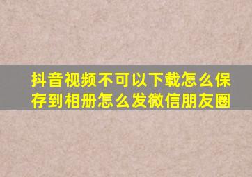 抖音视频不可以下载怎么保存到相册怎么发微信朋友圈