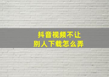 抖音视频不让别人下载怎么弄