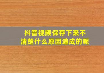 抖音视频保存下来不清楚什么原因造成的呢