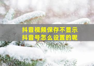 抖音视频保存不显示抖音号怎么设置的呢