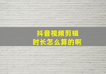 抖音视频剪辑时长怎么算的啊