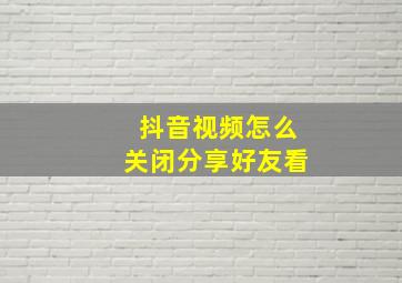 抖音视频怎么关闭分享好友看