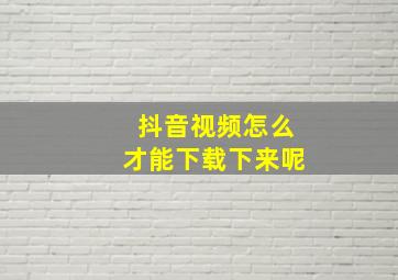 抖音视频怎么才能下载下来呢