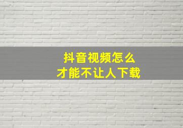 抖音视频怎么才能不让人下载