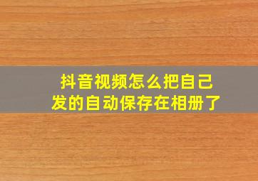 抖音视频怎么把自己发的自动保存在相册了