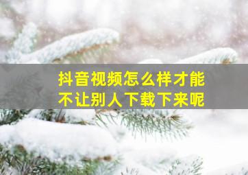 抖音视频怎么样才能不让别人下载下来呢