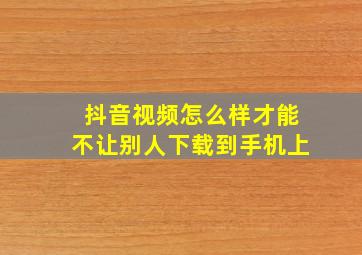 抖音视频怎么样才能不让别人下载到手机上