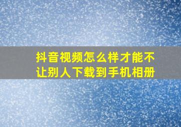 抖音视频怎么样才能不让别人下载到手机相册