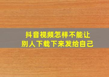 抖音视频怎样不能让别人下载下来发给自己