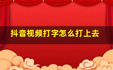 抖音视频打字怎么打上去