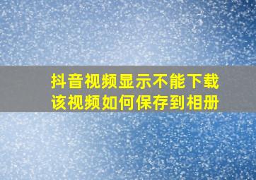 抖音视频显示不能下载该视频如何保存到相册