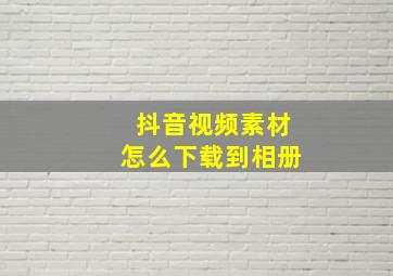 抖音视频素材怎么下载到相册