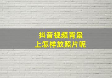 抖音视频背景上怎样放照片呢