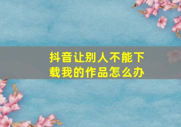 抖音让别人不能下载我的作品怎么办