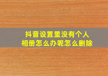 抖音设置里没有个人相册怎么办呢怎么删除