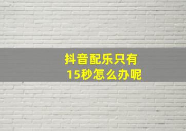 抖音配乐只有15秒怎么办呢