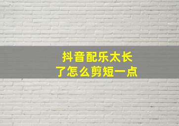 抖音配乐太长了怎么剪短一点