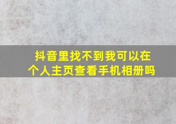 抖音里找不到我可以在个人主页查看手机相册吗