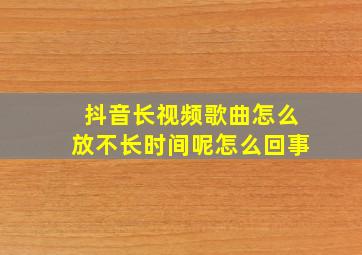 抖音长视频歌曲怎么放不长时间呢怎么回事