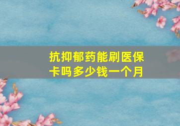 抗抑郁药能刷医保卡吗多少钱一个月