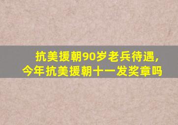 抗美援朝90岁老兵待遇,今年抗美援朝十一发奖章吗