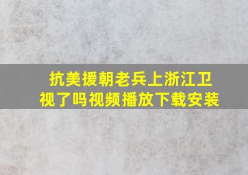 抗美援朝老兵上浙江卫视了吗视频播放下载安装