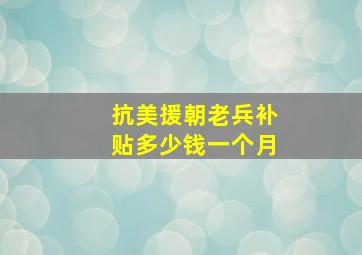 抗美援朝老兵补贴多少钱一个月