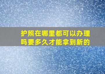 护照在哪里都可以办理吗要多久才能拿到新的