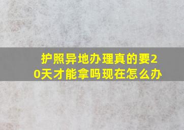 护照异地办理真的要20天才能拿吗现在怎么办