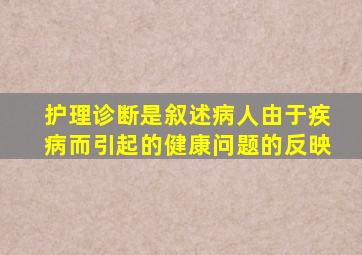 护理诊断是叙述病人由于疾病而引起的健康问题的反映