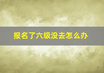 报名了六级没去怎么办