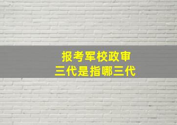 报考军校政审三代是指哪三代