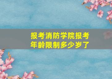 报考消防学院报考年龄限制多少岁了