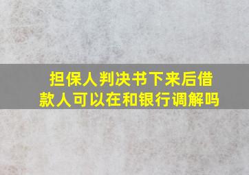 担保人判决书下来后借款人可以在和银行调解吗