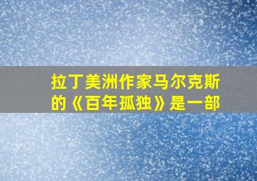 拉丁美洲作家马尔克斯的《百年孤独》是一部