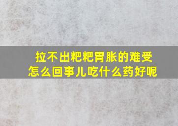 拉不出粑粑胃胀的难受怎么回事儿吃什么药好呢