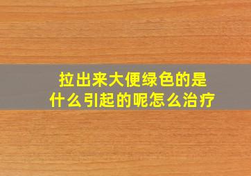 拉出来大便绿色的是什么引起的呢怎么治疗