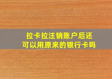 拉卡拉注销账户后还可以用原来的银行卡吗