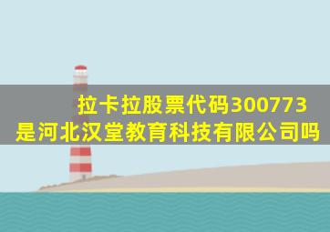 拉卡拉股票代码300773是河北汉堂教育科技有限公司吗