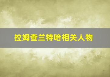 拉姆查兰特哈相关人物