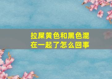 拉屎黄色和黑色混在一起了怎么回事