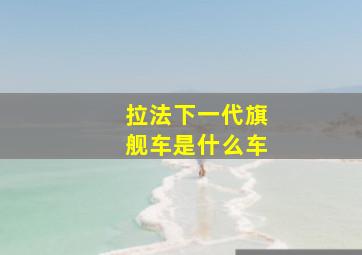 拉法下一代旗舰车是什么车