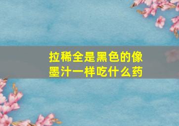 拉稀全是黑色的像墨汁一样吃什么药