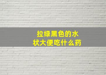 拉绿黑色的水状大便吃什么药