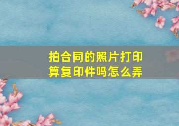 拍合同的照片打印算复印件吗怎么弄