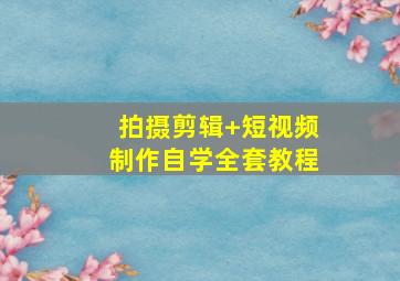 拍摄剪辑+短视频制作自学全套教程