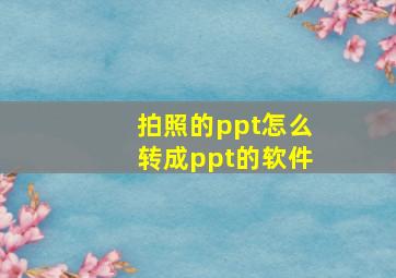 拍照的ppt怎么转成ppt的软件